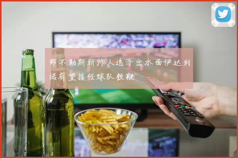 那不勒斯新帅人选浮出水面伊达利诺有望接任球队教鞭
