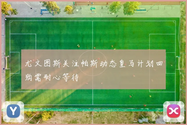 尤文图斯关注帕斯动态皇马计划回购需耐心等待