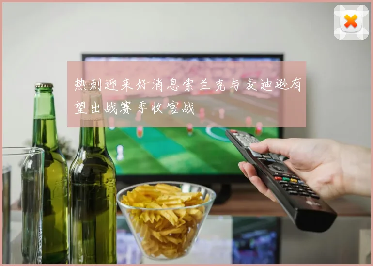 热刺迎来好消息索兰克与麦迪逊有望出战赛季收官战