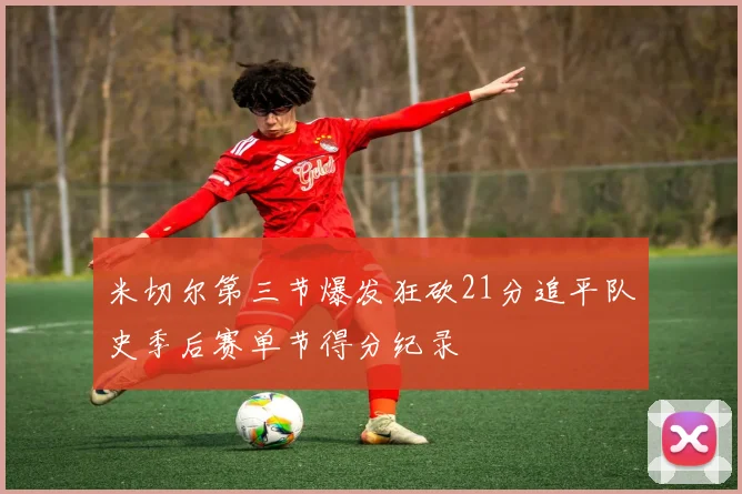 米切尔第三节爆发狂砍21分追平队史季后赛单节得分纪录