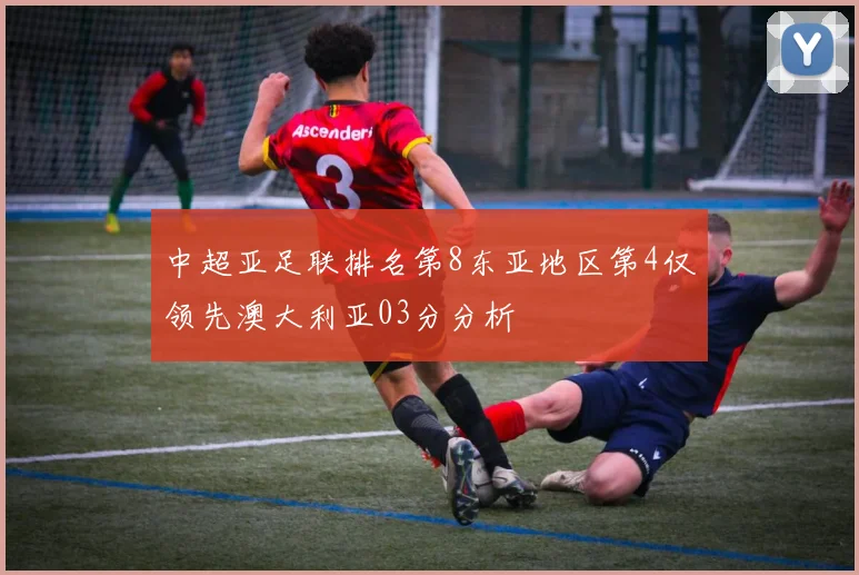 中超亚足联排名第8东亚地区第4仅领先澳大利亚03分分析
