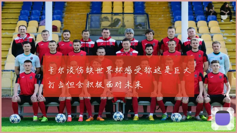 卡尔谈伤缺世界杯感受称这是巨大打击但会积极面对未来