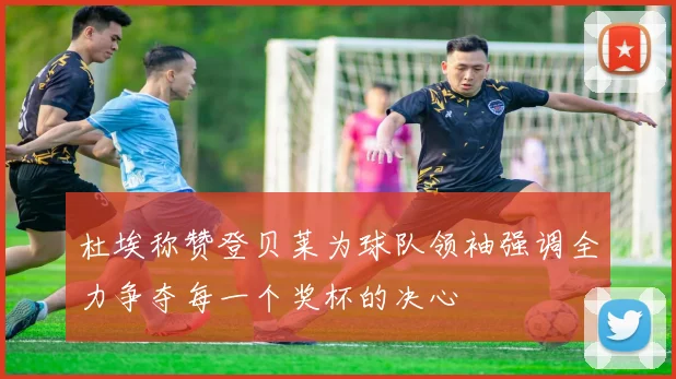 杜埃称赞登贝莱为球队领袖强调全力争夺每一个奖杯的决心