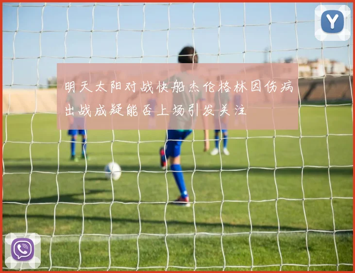 明天太阳对战快船杰伦格林因伤病出战成疑能否上场引发关注