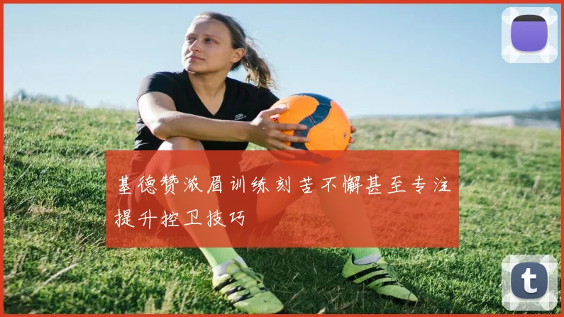 基德赞浓眉训练刻苦不懈甚至专注提升控卫技巧