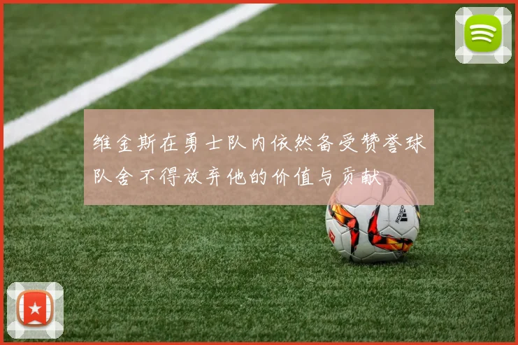 维金斯在勇士队内依然备受赞誉球队舍不得放弃他的价值与贡献