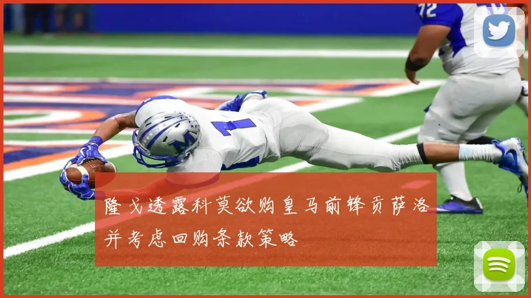 隆戈透露科莫欲购皇马前锋贡萨洛并考虑回购条款策略