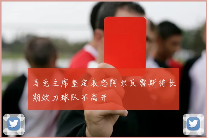 马竞主席坚定表态阿尔瓦雷斯将长期效力球队不离开