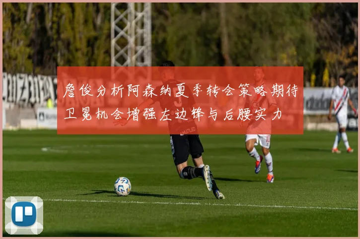 詹俊分析阿森纳夏季转会策略期待卫冕机会增强左边锋与后腰实力